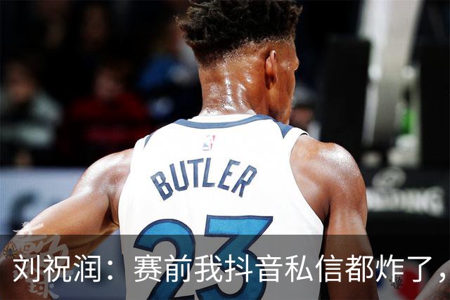 刘祝润：赛前我抖音私信都炸了，赢球很开心
