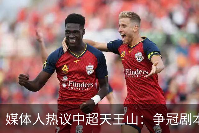媒体人热议中超天王山：争冠剧本足够跌宕 蓉城竟错失6个冠军点