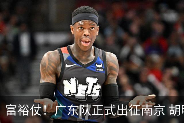 富裕仗！广东队正式出征南京 胡明轩领衔国手阵容 弗格阿祖布克在列
