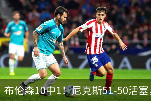 布伦森10中1！尼克斯51-50活塞，看数据：他是头号功臣！