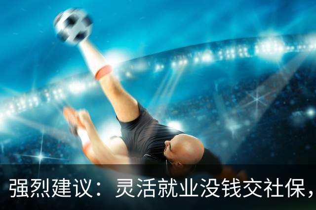 强烈建议：灵活就业没钱交社保，国家先代缴，退休后再扣除！