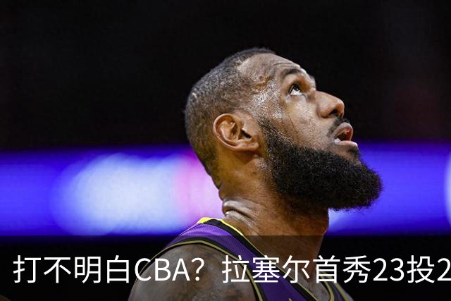 打不明白CBA？拉塞尔首秀23投21分，与古德温的搭配不如弗格