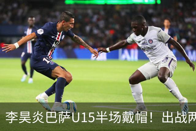 李昊炎巴萨U15半场戴帽！出战两场进四球，中国留洋少年很惊艳！