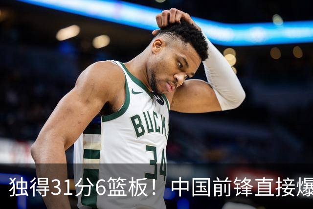 独得31分6篮板！中国前锋直接爆发，生涯最强一战