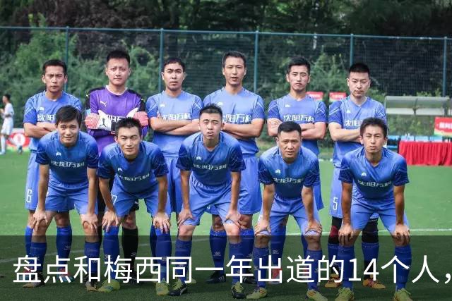 盘点和梅西同一年出道的14个人，如今还有几人被记得？