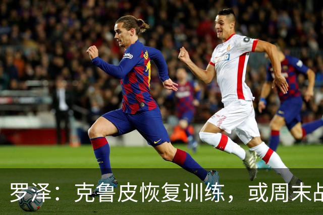 罗泽：克鲁皮恢复训练，或周末战曼联复出