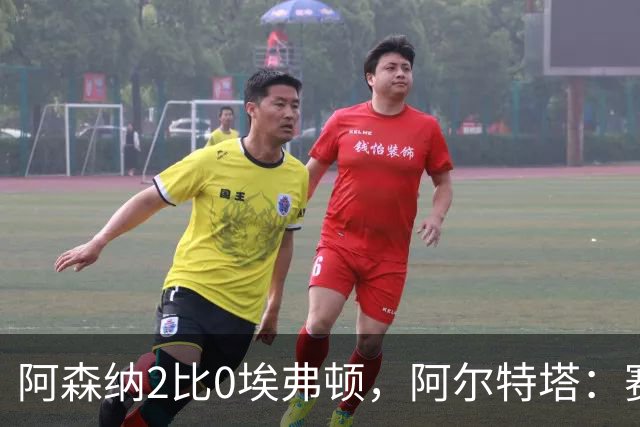 阿森纳2比0埃弗顿，阿尔特塔：赛程太糟糕，但球员扛住了