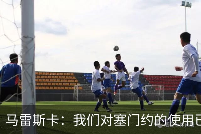 马雷斯卡：我们对塞门约的使用已经很谨慎了，但总是会有意外