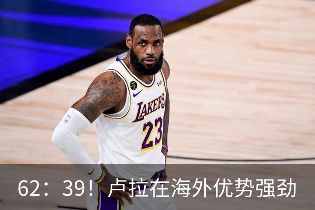 62：39！卢拉在海外优势强劲