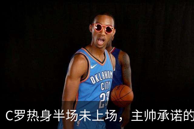 C罗热身半场未上场，主帅承诺的30分钟去哪了？